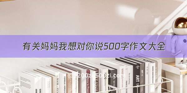 有关妈妈我想对你说500字作文大全