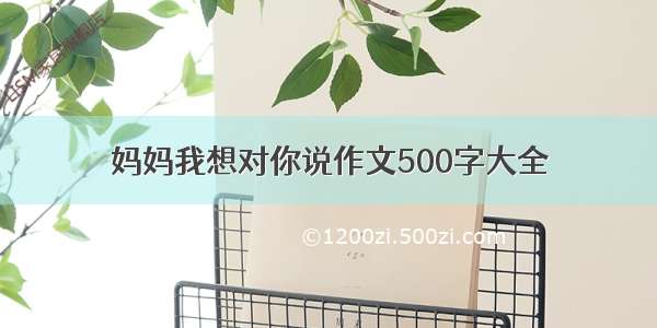 妈妈我想对你说作文500字大全