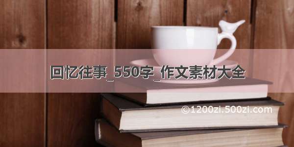 回忆往事_550字_作文素材大全