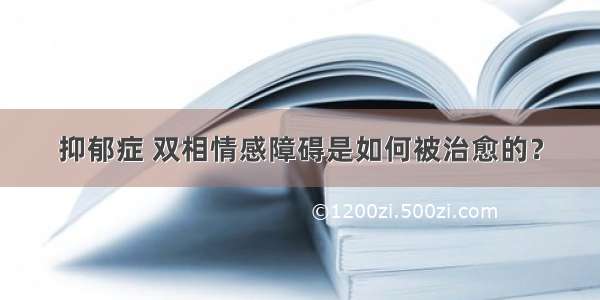 抑郁症 双相情感障碍是如何被治愈的？