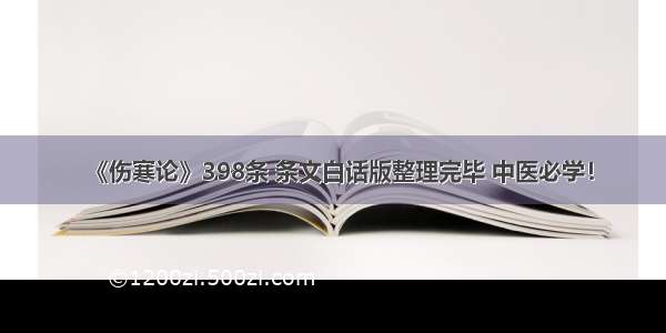 《伤寒论》398条 条文白话版整理完毕 中医必学！