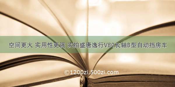 空间更大 实用性更强 实拍盛唐逸行V80长轴B型自动挡房车