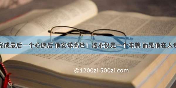 民警帮忙完成最后一个心愿后 他安详离世！这不仅是一个车牌 而是他在人世间的牵挂