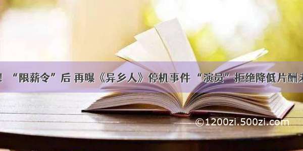 戏子无情！“限薪令”后 再曝《异乡人》停机事件 “演员”拒绝降低片酬未果罢演？