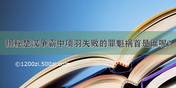 揭秘楚汉争霸中项羽失败的罪魁祸首是谁呢?