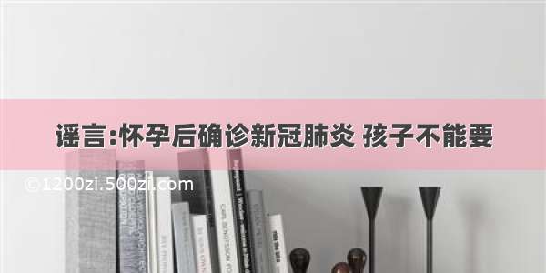 谣言:怀孕后确诊新冠肺炎 孩子不能要