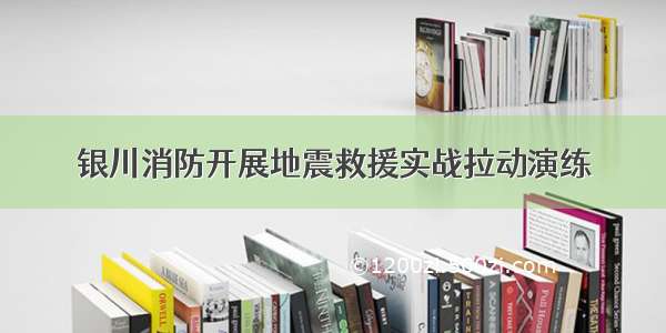 银川消防开展地震救援实战拉动演练