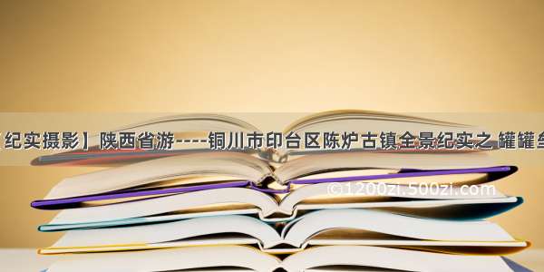 【纪实摄影】陕西省游----铜川市印台区陈炉古镇全景纪实之 罐罐垒墙