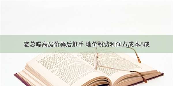 老总曝高房价幕后推手 地价税费利润占成本8成