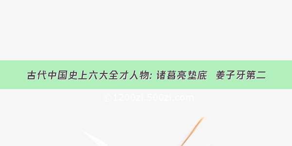 古代中国史上六大全才人物: 诸葛亮垫底  姜子牙第二