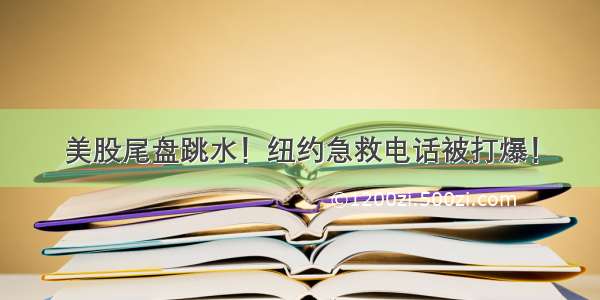 美股尾盘跳水！纽约急救电话被打爆！