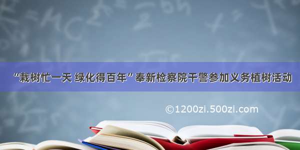 “栽树忙一天 绿化得百年”奉新检察院干警参加义务植树活动