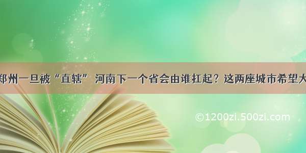 郑州一旦被“直辖” 河南下一个省会由谁扛起？这两座城市希望大