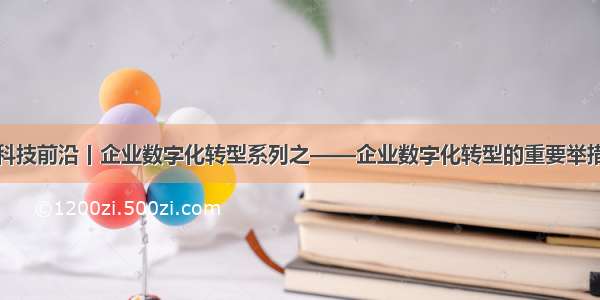 科技前沿丨企业数字化转型系列之——企业数字化转型的重要举措