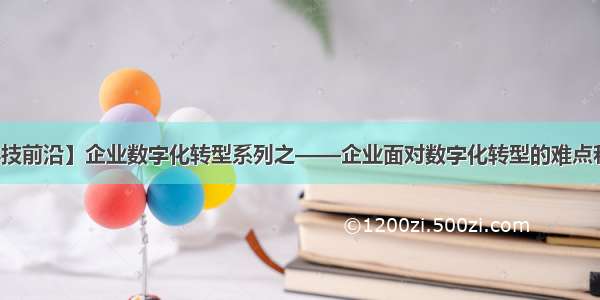 【科技前沿】企业数字化转型系列之——企业面对数字化转型的难点和痛点