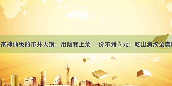 德阳这家神仙级的市井火锅！用簸箕上菜 一份不到③元！吃出满汉全席即视感！