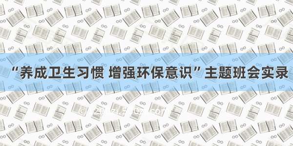 “养成卫生习惯 增强环保意识”主题班会实录