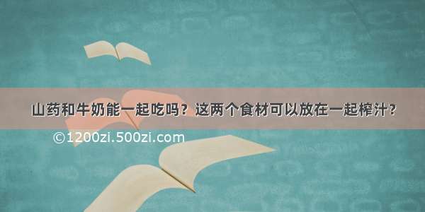 山药和牛奶能一起吃吗？这两个食材可以放在一起榨汁？