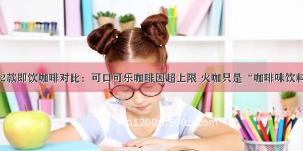 12款即饮咖啡对比：可口可乐咖啡因超上限 火咖只是“咖啡味饮料”