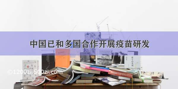 中国已和多国合作开展疫苗研发