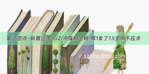 军迷签收~利器出击~UZI冲锋枪上榜 第1卖了1.5支供不应求