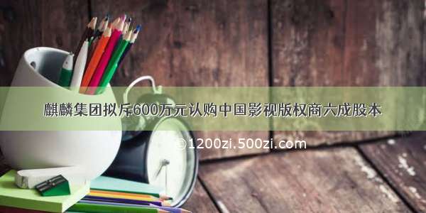 麒麟集团拟斥600万元认购中国影视版权商六成股本