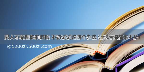 男人不愿理你的时候 不妨试试这四个办法 让他后悔都来不及！