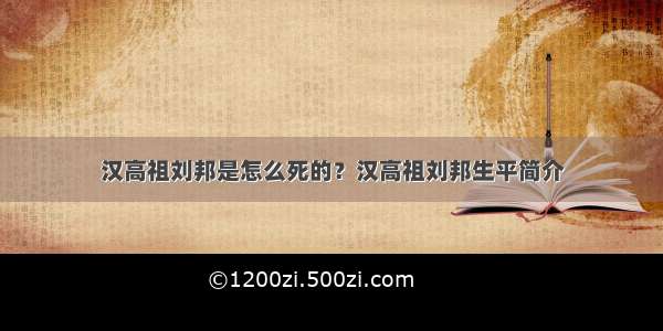 汉高祖刘邦是怎么死的？汉高祖刘邦生平简介