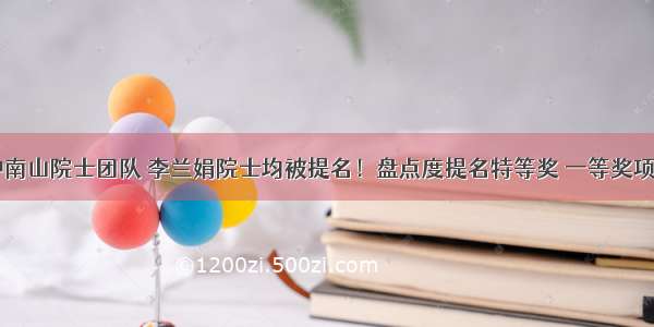 钟南山院士团队 李兰娟院士均被提名！盘点度提名特等奖 一等奖项目