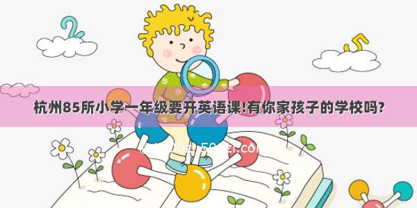 杭州85所小学一年级要开英语课!有你家孩子的学校吗?