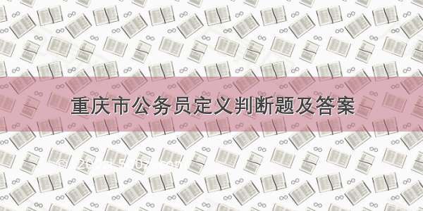 重庆市公务员定义判断题及答案