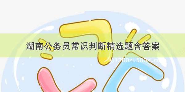 湖南公务员常识判断精选题含答案