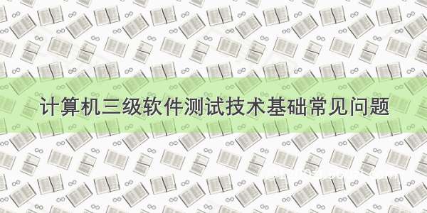 计算机三级软件测试技术基础常见问题