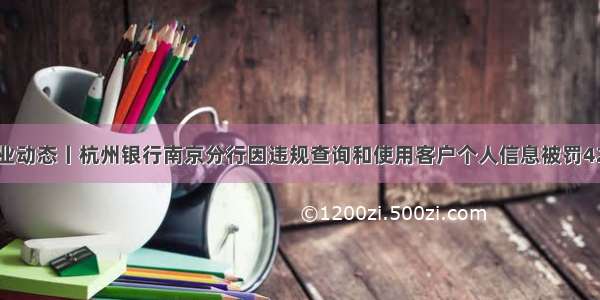 行业动态丨杭州银行南京分行因违规查询和使用客户个人信息被罚42万