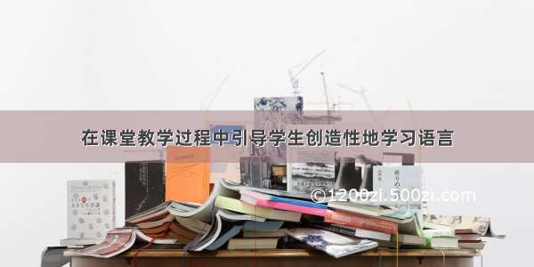 在课堂教学过程中引导学生创造性地学习语言