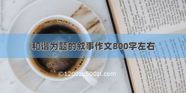 和谐为题的叙事作文800字左右