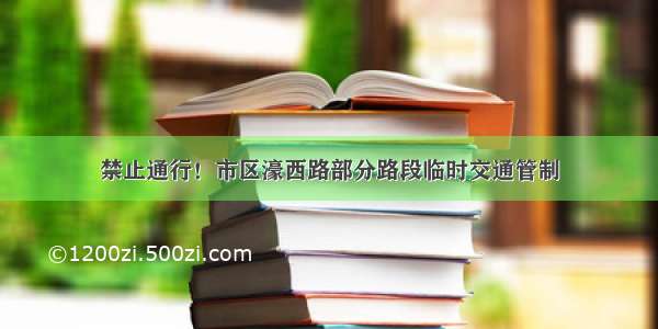 禁止通行！市区濠西路部分路段临时交通管制