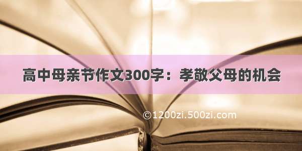 高中母亲节作文300字：孝敬父母的机会