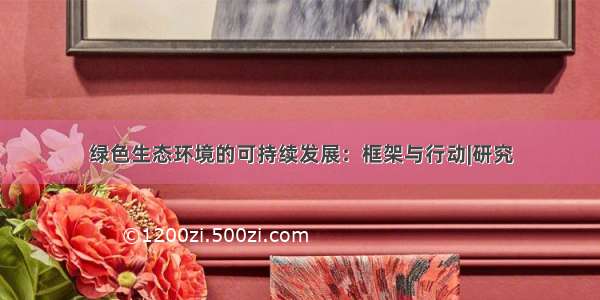 绿色生态环境的可持续发展：框架与行动|研究