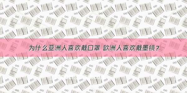 为什么亚洲人喜欢戴口罩 欧洲人喜欢戴墨镜？