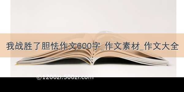 我战胜了胆怯作文600字_作文素材_作文大全