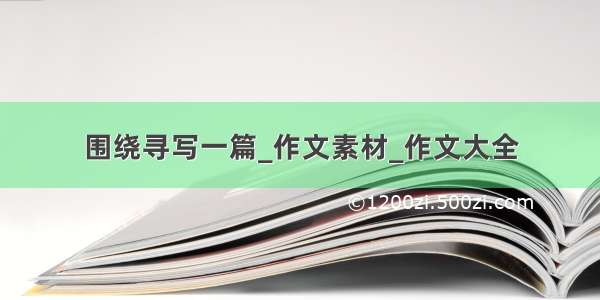 围绕寻写一篇_作文素材_作文大全