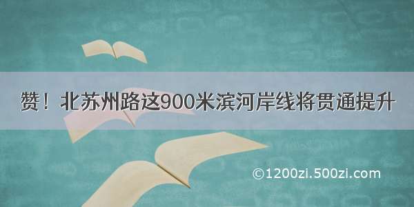 赞！北苏州路这900米滨河岸线将贯通提升→