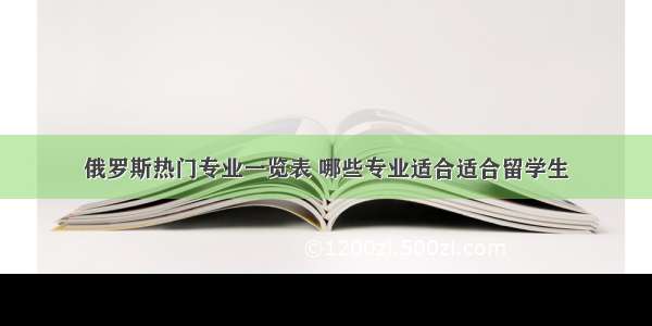 俄罗斯热门专业一览表 哪些专业适合适合留学生