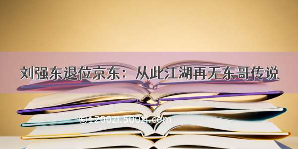 刘强东退位京东：从此江湖再无东哥传说