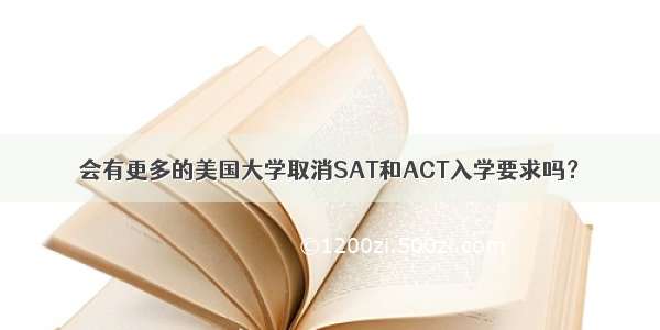 会有更多的美国大学取消SAT和ACT入学要求吗？