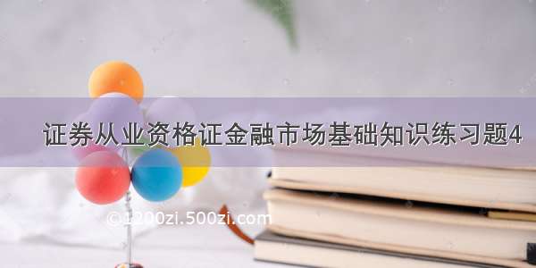 ​证券从业资格证金融市场基础知识练习题4