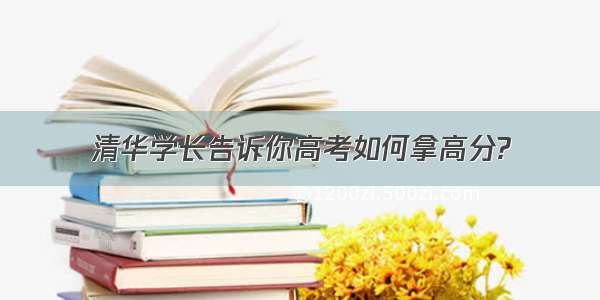 清华学长告诉你高考如何拿高分?