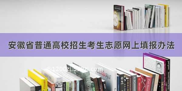 安徽省普通高校招生考生志愿网上填报办法