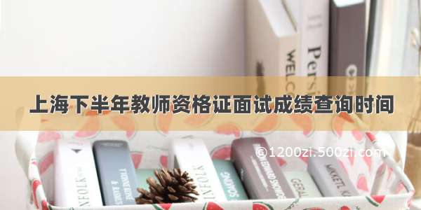 上海下半年教师资格证面试成绩查询时间